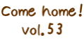 Come home！ vol.53